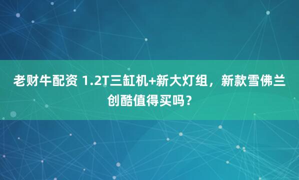 老财牛配资 1.2T三缸机+新大灯组，新款雪佛兰创酷值得买吗？