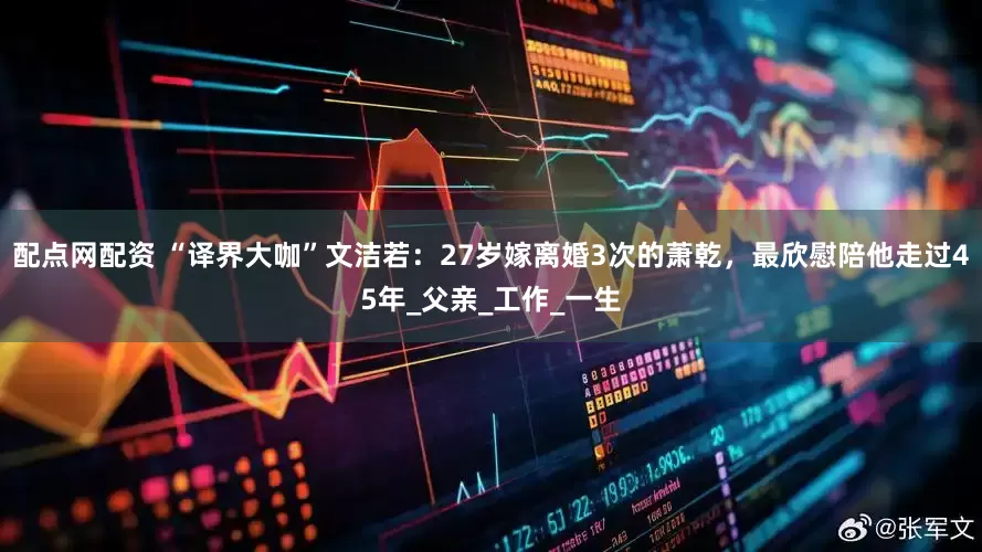 配点网配资 “译界大咖”文洁若：27岁嫁离婚3次的萧乾，最欣慰陪他走过45年_父亲_工作_一生