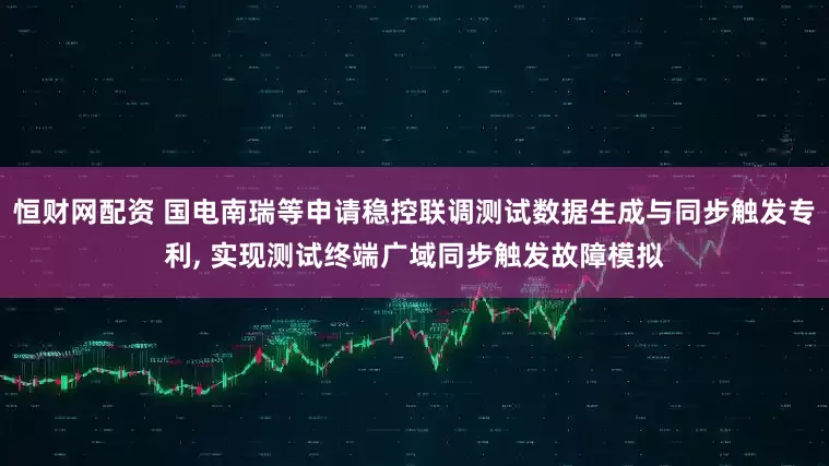 恒财网配资 国电南瑞等申请稳控联调测试数据生成与同步触发专利, 实现测试终端广域同步触发故障模拟