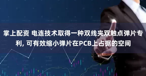 掌上配资 电连技术取得一种双线夹双触点弹片专利, 可有效缩小弹片在PCB上占据的空间