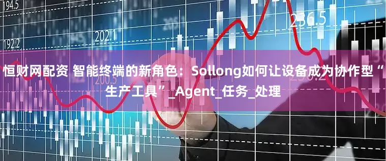 恒财网配资 智能终端的新角色：Sollong如何让设备成为协作型“生产工具”_Agent_任务_处理