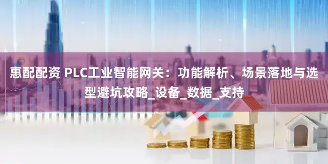 惠配配资 PLC工业智能网关：功能解析、场景落地与选型避坑攻略_设备_数据_支持
