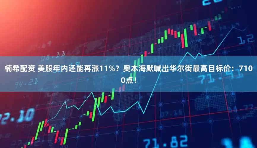 楠希配资 美股年内还能再涨11%？奥本海默喊出华尔街最高目标价：7100点！