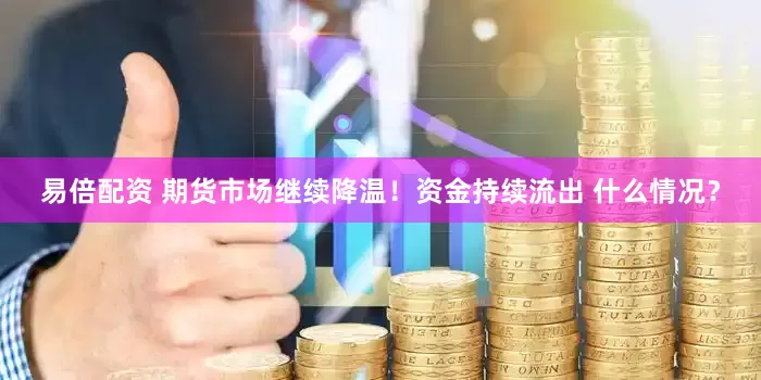 易倍配资 期货市场继续降温！资金持续流出 什么情况？