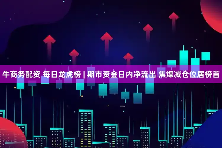 牛商务配资 每日龙虎榜 | 期市资金日内净流出 焦煤减仓位居榜首