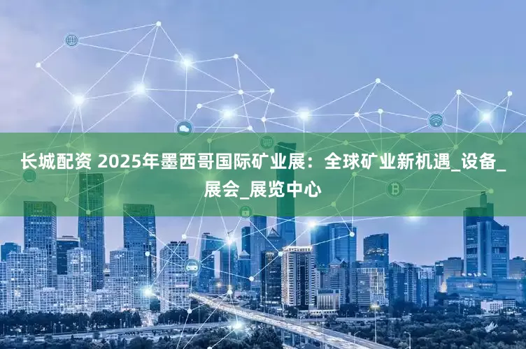 长城配资 2025年墨西哥国际矿业展：全球矿业新机遇_设备_展会_展览中心