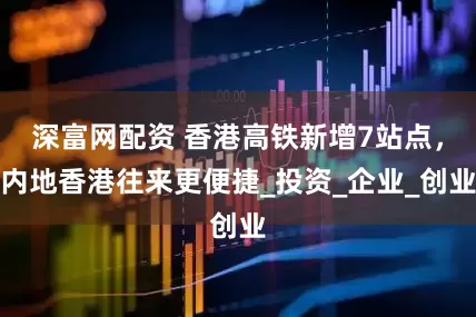 深富网配资 香港高铁新增7站点，内地香港往来更便捷_投资_企业_创业