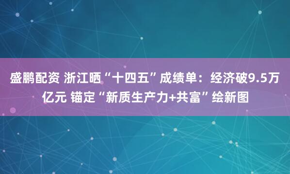 盛鹏配资 浙江晒“十四五”成绩单：经济破9.5万亿元 锚定“新质生产力+共富”绘新图