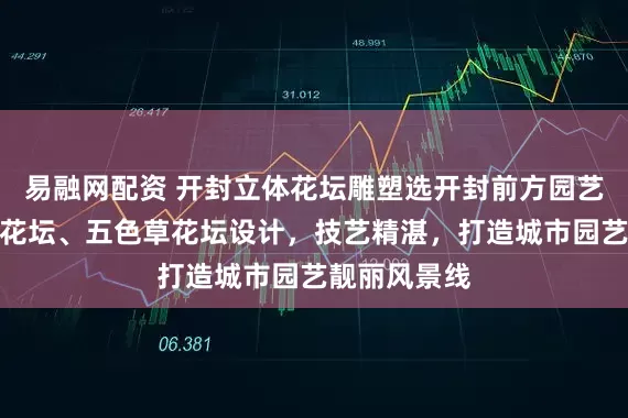 易融网配资 开封立体花坛雕塑选开封前方园艺，专注立体花坛、五色草花坛设计，技艺精湛，打造城市园艺靓丽风景线