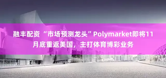 融丰配资 “市场预测龙头”Polymarket即将11月底重返美国，主打体育博彩业务