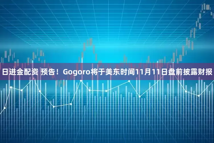 日进金配资 预告！Gogoro将于美东时间11月11日盘前披露财报