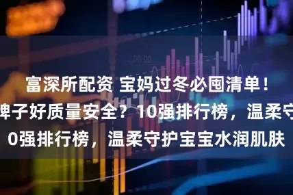 富深所配资 宝妈过冬必囤清单！儿童面霜哪个牌子好质量安全？10强排行榜，温柔守护宝宝水润肌肤