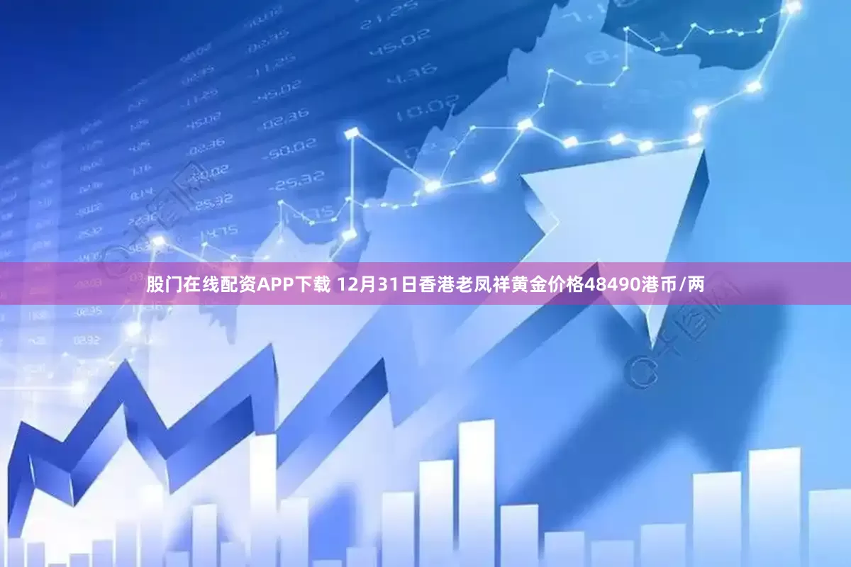 股门在线配资APP下载 12月31日香港老凤祥黄金价格48490港币/两