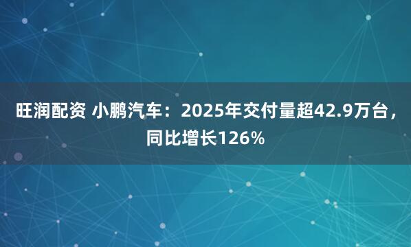 旺润配资 小鹏汽车：2025年交付量超42.9万台，同比增长126%