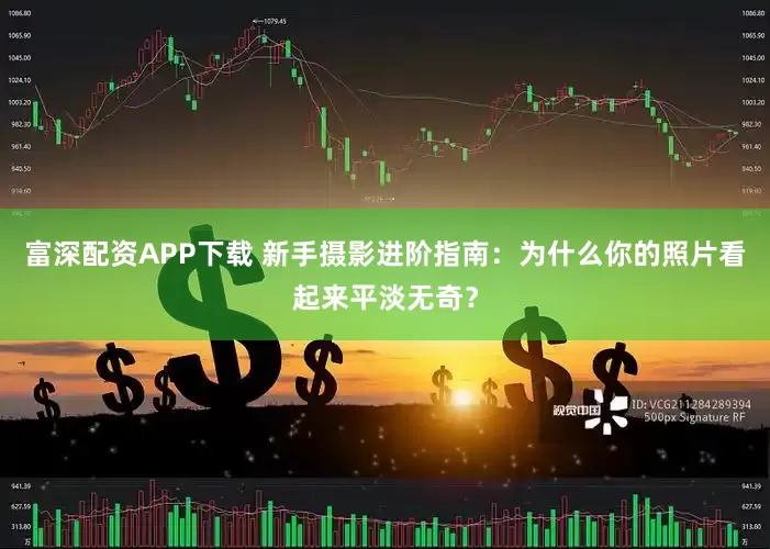 富深配资APP下载 新手摄影进阶指南：为什么你的照片看起来平淡无奇？