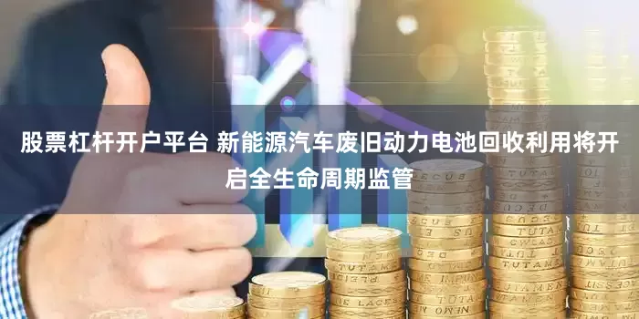 股票杠杆开户平台 新能源汽车废旧动力电池回收利用将开启全生命周期监管