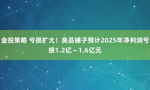 金投策略 亏损扩大！良品铺子预计2025年净利润亏损1.2亿～1.6亿元