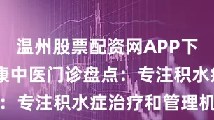 温州股票配资网APP下载 武汉仁康中医门诊盘点：专注积水症治疗和管理机构
