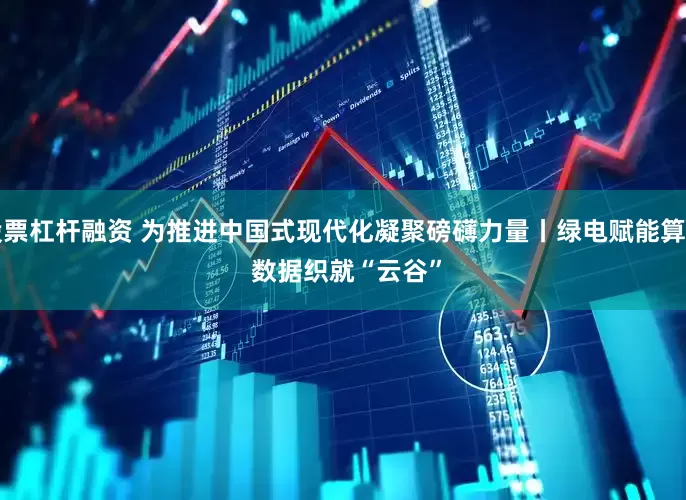 股票杠杆融资 为推进中国式现代化凝聚磅礴力量丨绿电赋能算力 数据织就“云谷”