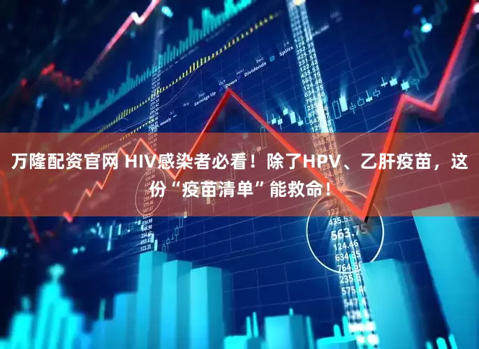 万隆配资官网 HIV感染者必看！除了HPV、乙肝疫苗，这份“疫苗清单”能救命！