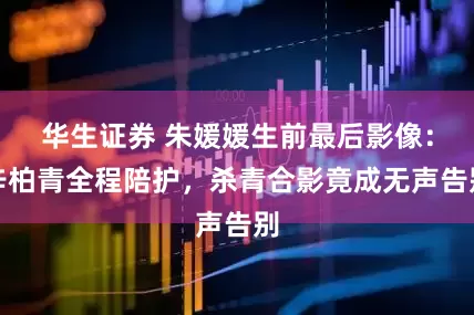 华生证券 朱媛媛生前最后影像：辛柏青全程陪护，杀青合影竟成无声告别