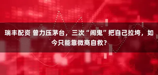 瑞丰配资 曾力压茅台，三次“闹鬼”把自己拉垮，如今只能靠微商自救？