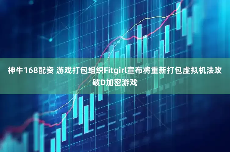 神牛168配资 游戏打包组织Fitgirl宣布将重新打包虚拟机法攻破D加密游戏