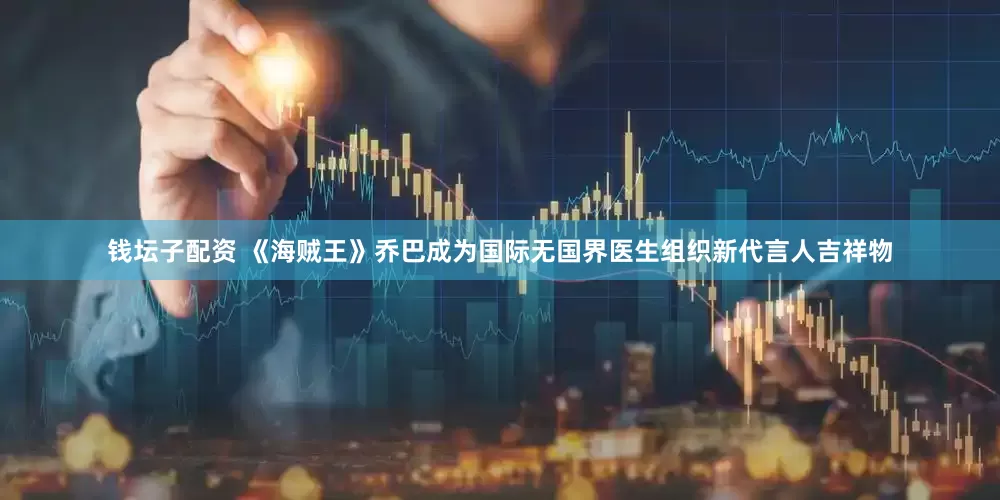 钱坛子配资 《海贼王》乔巴成为国际无国界医生组织新代言人吉祥物