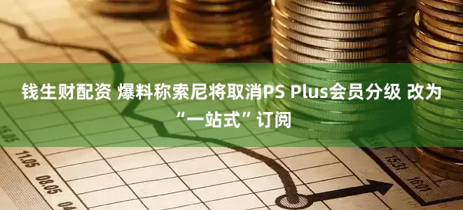 钱生财配资 爆料称索尼将取消PS Plus会员分级 改为“一站式”订阅