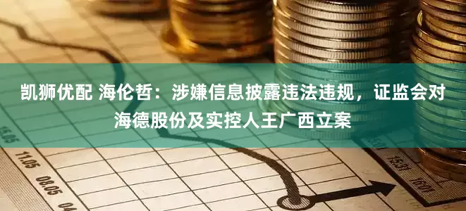 凯狮优配 海伦哲：涉嫌信息披露违法违规，证监会对海德股份及实控人王广西立案