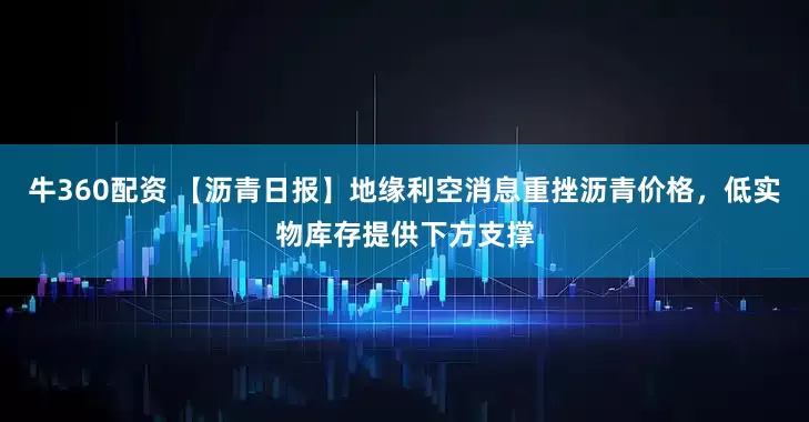 牛360配资 【沥青日报】地缘利空消息重挫沥青价格，低实物库存提供下方支撑